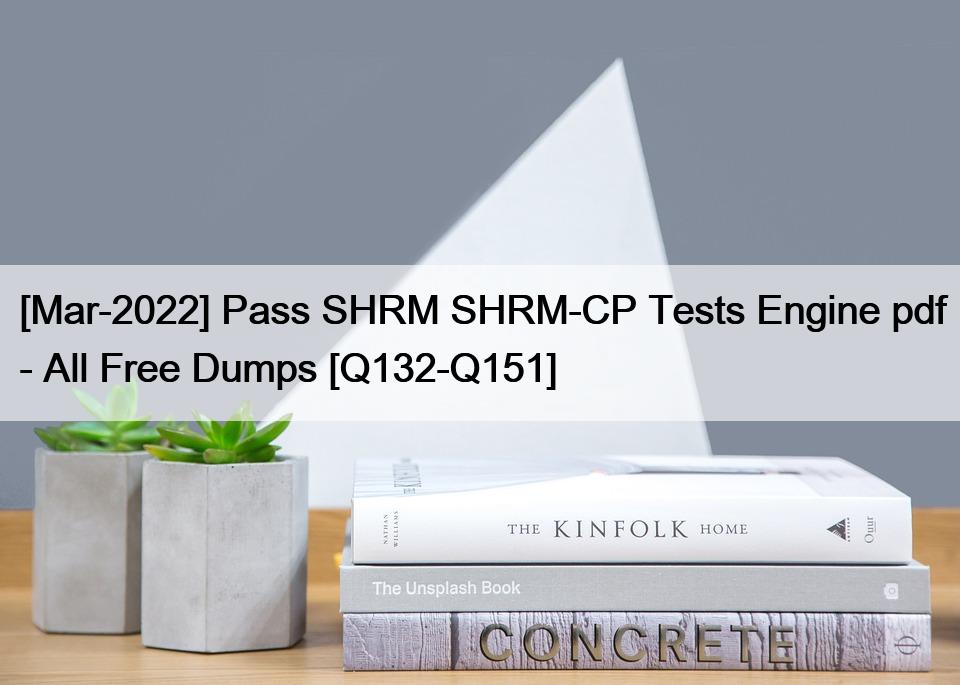 [Mar-2022] Pass SHRM SHRM-CP Tests Engine pdf – All Free Dumps [Q132-Q151]