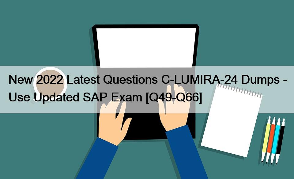 New 2022 Latest Questions C-LUMIRA-24 Dumps – Use Updated SAP Exam [Q49-Q66]