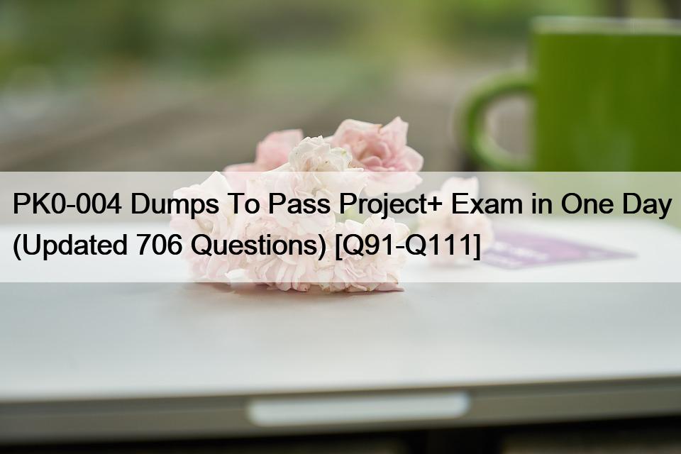 PK0-004 Dumps To Pass Project+ Exam in One Day (Updated 706 Questions) [Q91-Q111]