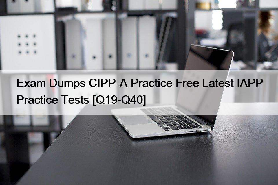 Exam Dumps CIPP-A Practice Free Latest IAPP Practice Tests [Q19-Q40]