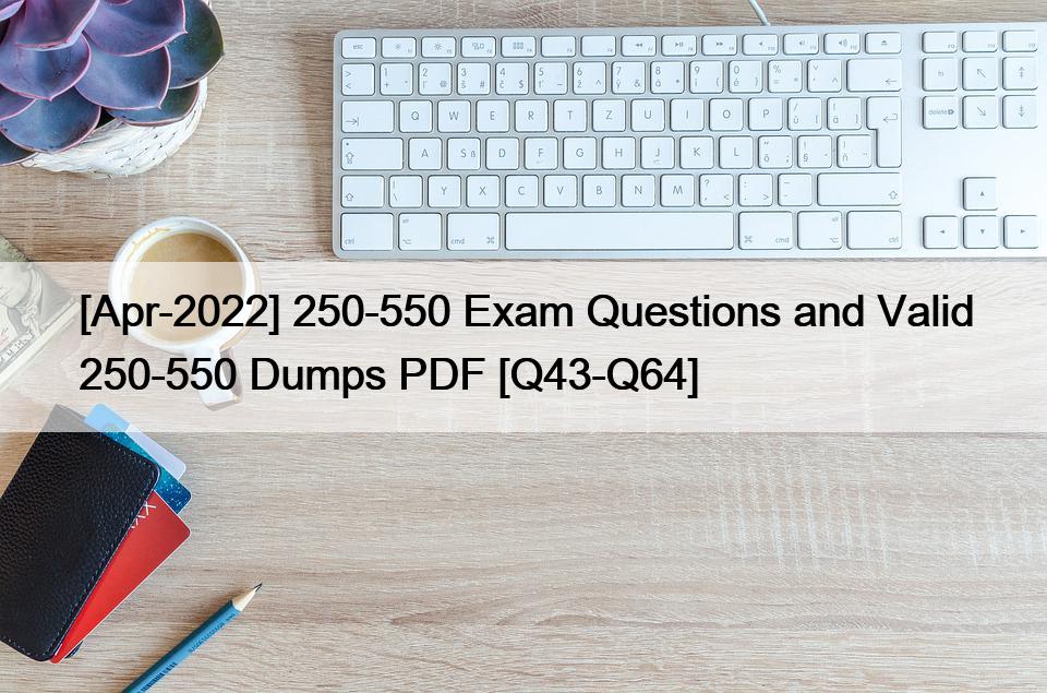 [Apr-2022] 250-550 Exam Questions and Valid 250-550 Dumps PDF [Q43-Q64]