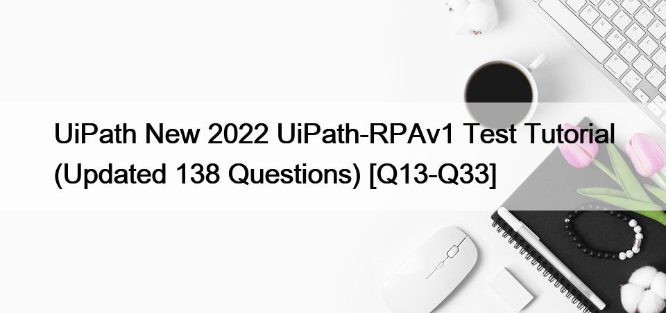 UiPath New 2022 UiPath-RPAv1 Test Tutorial (Updated 138 Questions) [Q13-Q33]
