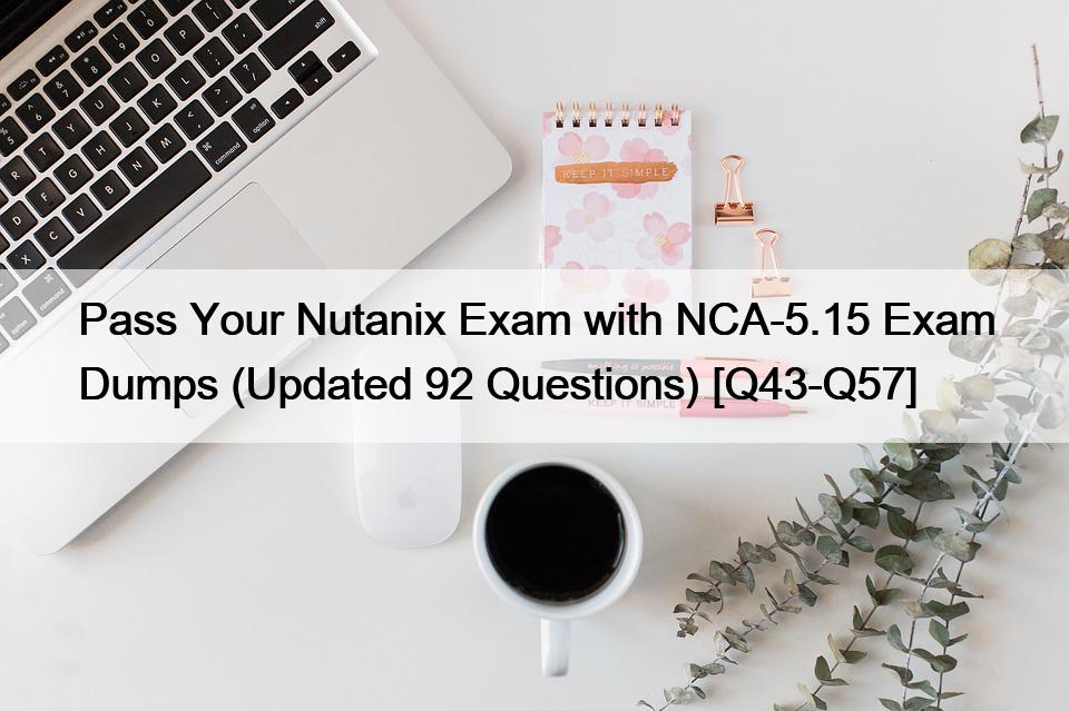 Pass Your Nutanix Exam with NCA-5.15 Exam Dumps (Updated 92 Questions) [Q43-Q57]