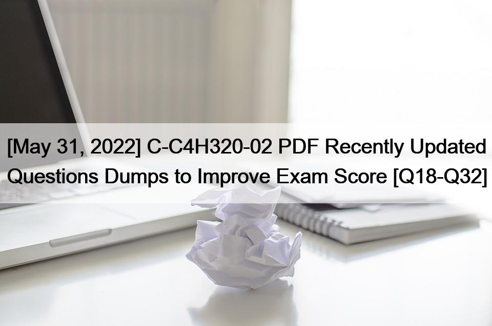 [May 31, 2022] C-C4H320-02 PDF Recently Updated Questions Dumps to Improve Exam Score [Q18-Q32]