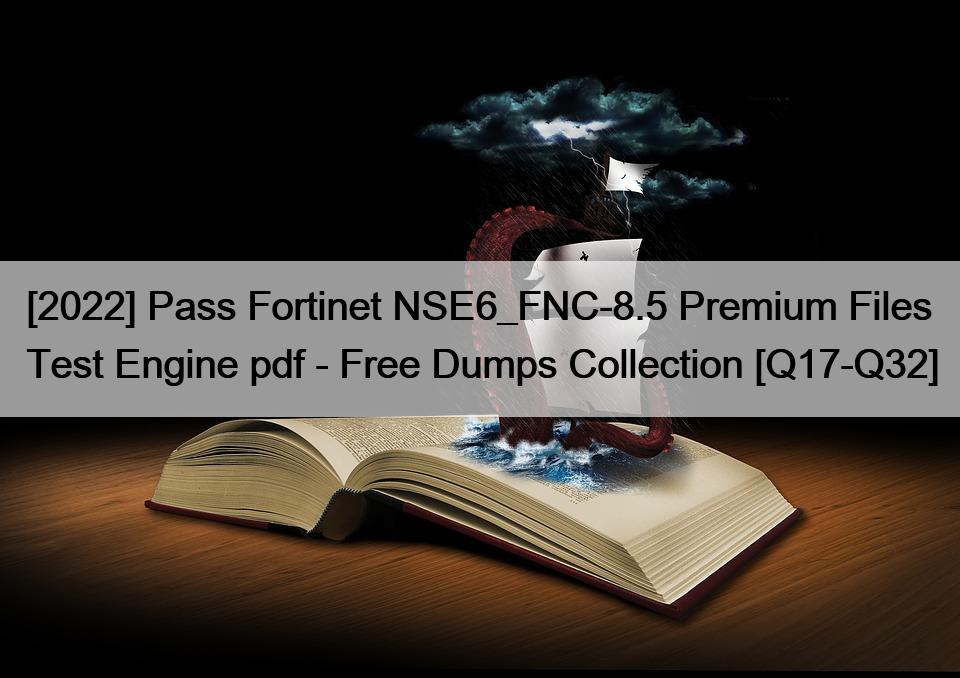 [2022] Pass Fortinet NSE6_FNC-8.5 Premium Files Test Engine pdf – Free Dumps Collection [Q17-Q32]