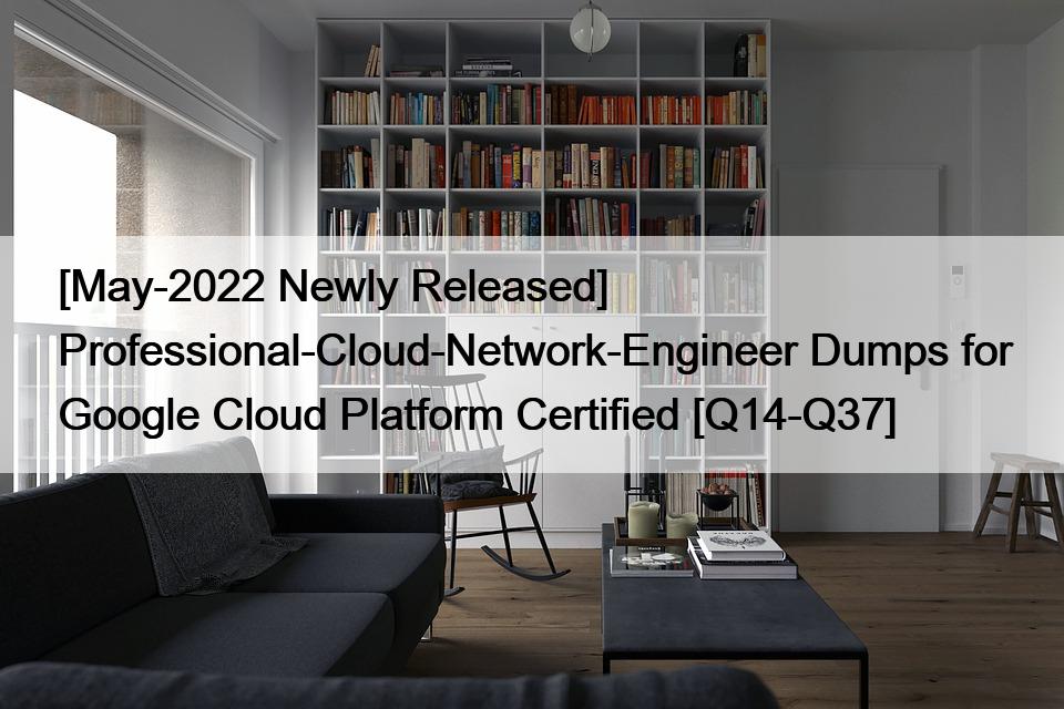 [May-2022 Newly Released] Professional-Cloud-Network-Engineer Dumps for Google Cloud Platform Certified [Q14-Q37]