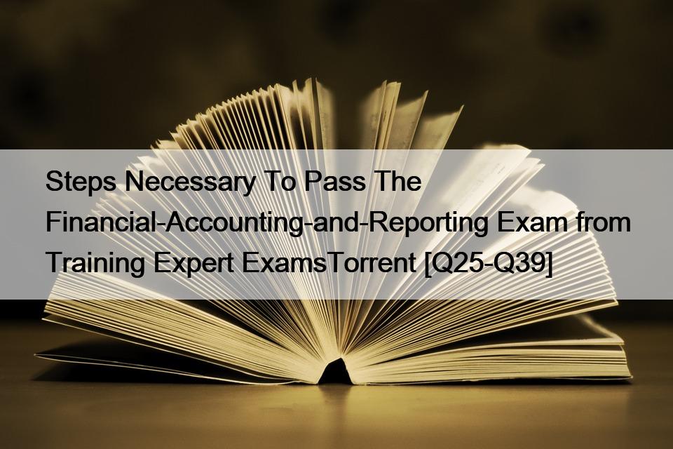 Steps Necessary To Pass The Financial-Accounting-and-Reporting Exam from Training Expert ExamsTorrent [Q25-Q39]