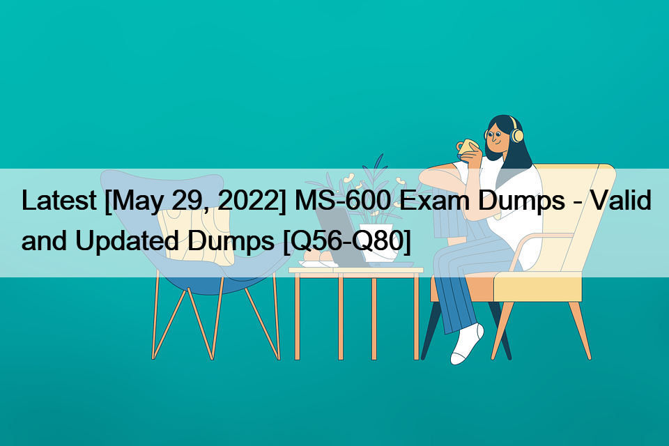 Latest [May 29, 2022] MS-600 Exam Dumps – Valid and Updated Dumps [Q56-Q80]