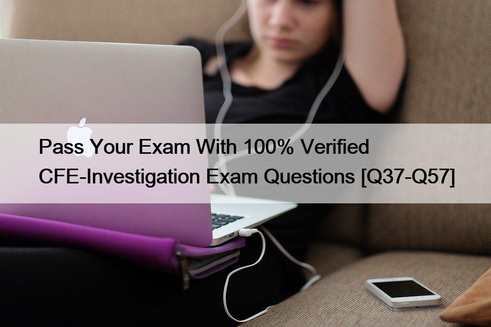 Pass Your Exam With 100% Verified CFE-Investigation Exam Questions [Q37-Q57]