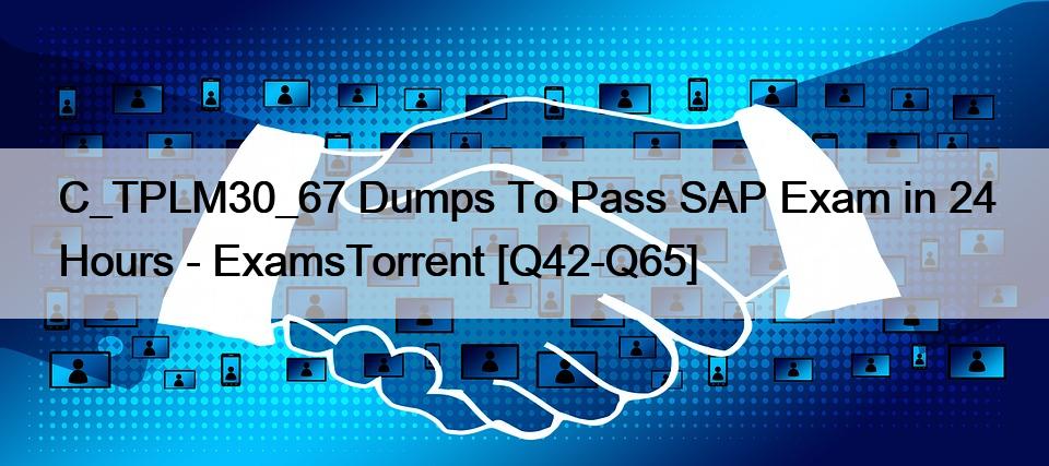 C_TPLM30_67 Dumps To Pass SAP Exam in 24 Hours – ExamsTorrent [Q42-Q65]