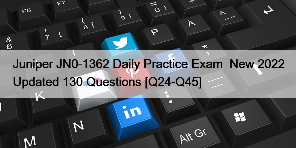 Juniper JN0-1362 Daily Practice Exam  New 2022 Updated 130 Questions [Q24-Q45]