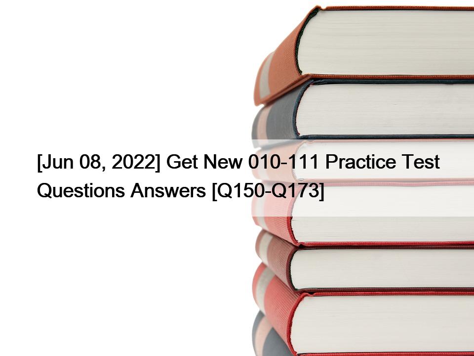 [Jun 08, 2022] Get New 010-111 Practice Test Questions Answers [Q150-Q173]