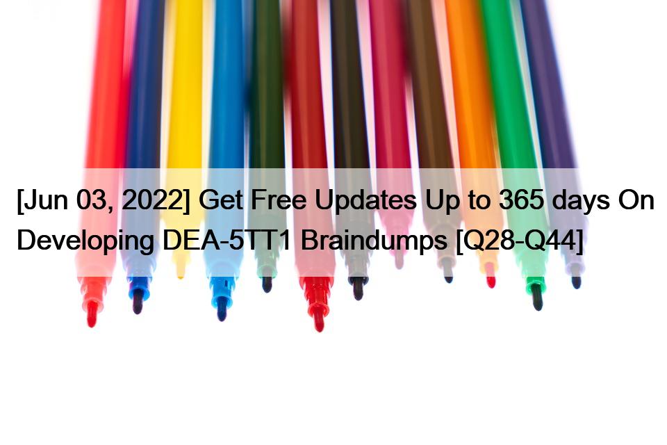 [Jun 03, 2022] Get Free Updates Up to 365 days On Developing DEA-5TT1 Braindumps [Q28-Q44]