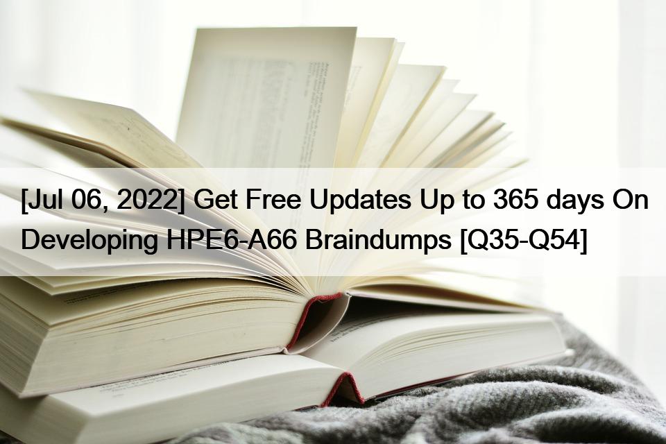[Jul 06, 2022] Get Free Updates Up to 365 days On Developing HPE6-A66 Braindumps [Q35-Q54]