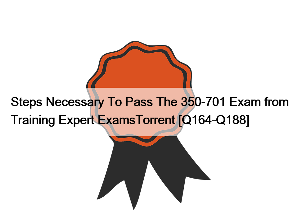 Steps Necessary To Pass The 350-701 Exam from Training Expert ExamsTorrent [Q164-Q188]