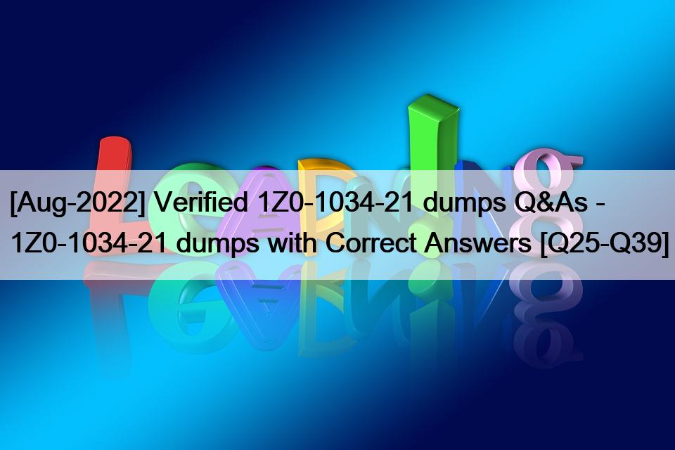 [Aug-2022] Verified 1Z0-1034-21 dumps Q&As – 1Z0-1034-21 dumps with Correct Answers [Q25-Q39]