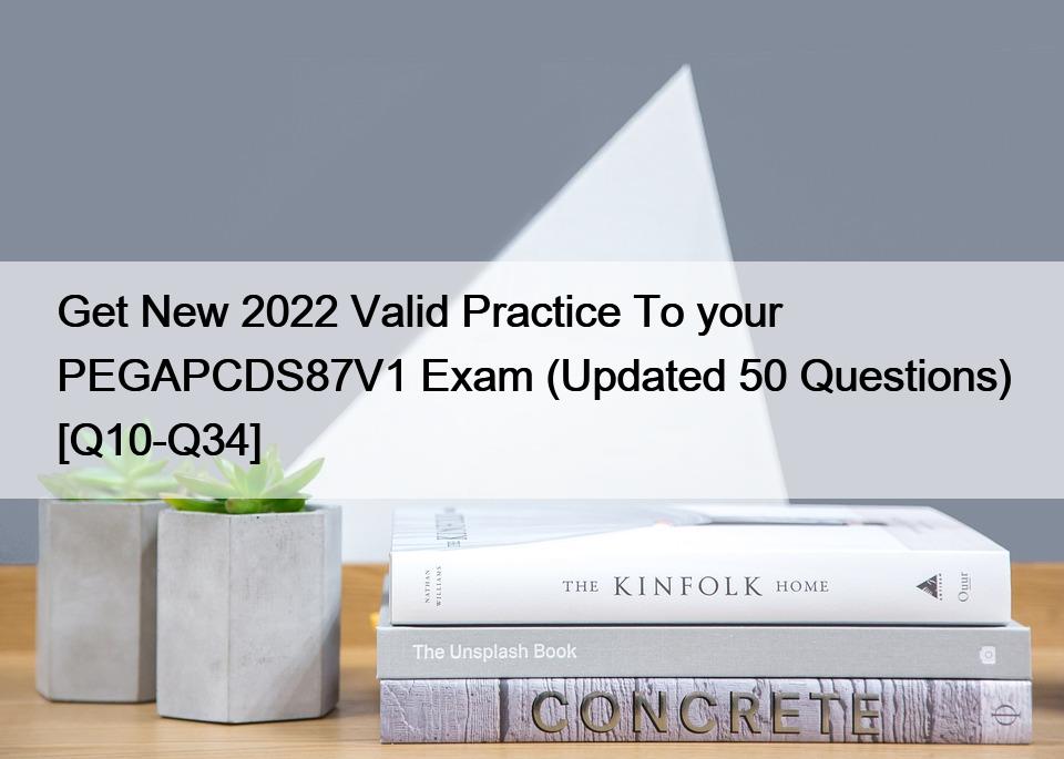 Get New 2022 Valid Practice To your PEGAPCDS87V1 Exam (Updated 50 Questions) [Q10-Q34]