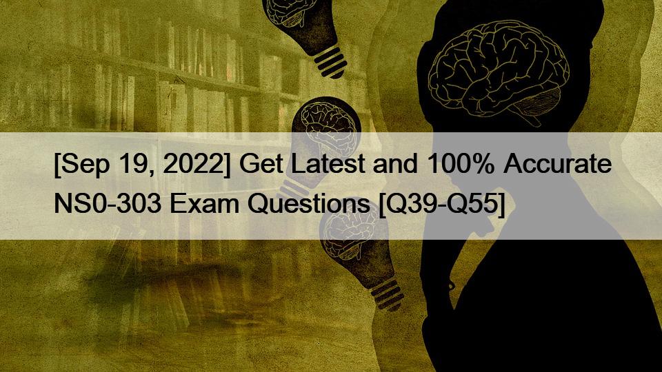 [Sep 19, 2022] Get Latest and 100% Accurate NS0-303 Exam Questions [Q39-Q55]