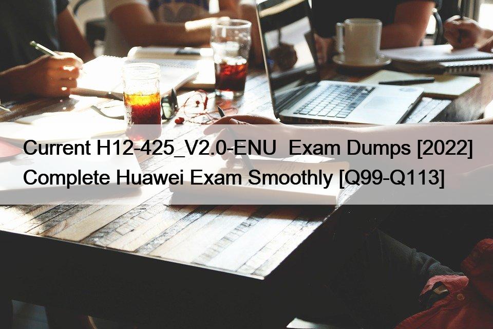 Current H12-425_V2.0-ENU  Exam Dumps [2022] Complete Huawei Exam Smoothly [Q99-Q113]