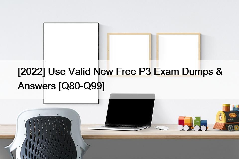 [2022] Use Valid New Free P3 Exam Dumps & Answers [Q80-Q99]