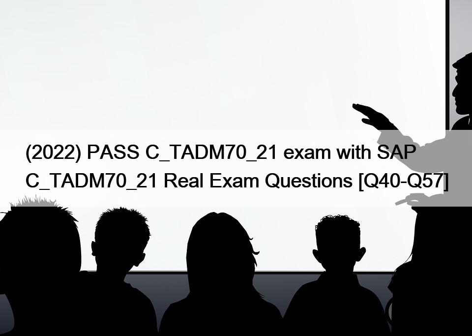 (2022) PASS C_TADM70_21 exam with SAP C_TADM70_21 Real Exam Questions [Q40-Q57]
