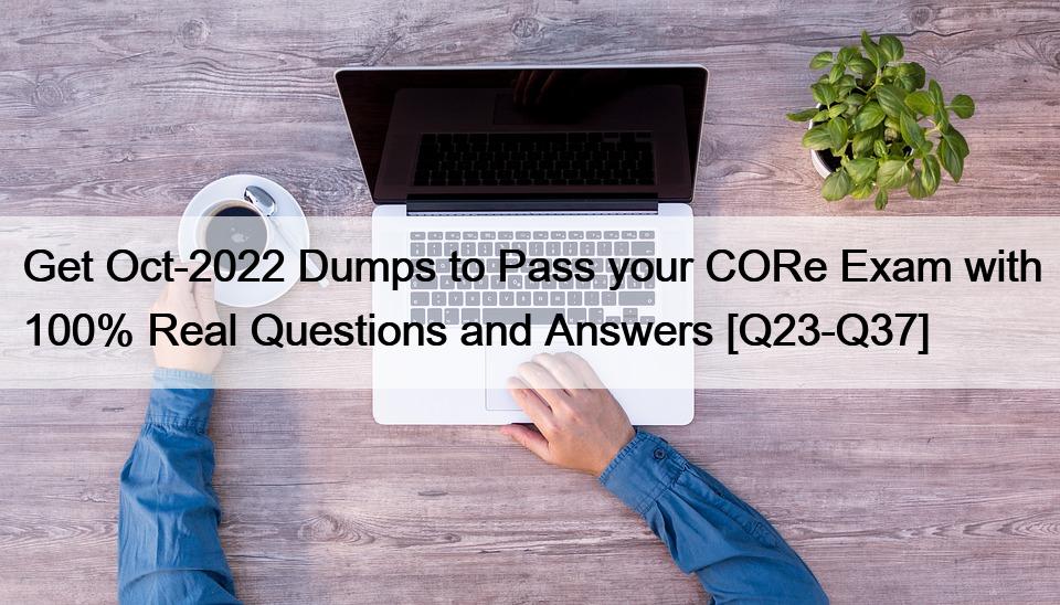 Get Oct-2022 Dumps to Pass your CORe Exam with 100% Real Questions and Answers [Q23-Q37]