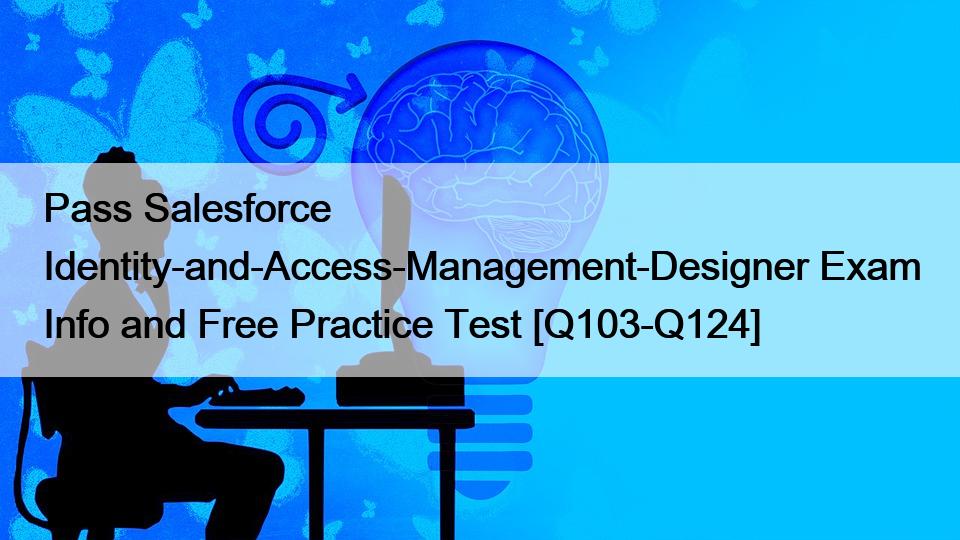 Pass Salesforce Identity-and-Access-Management-Designer Exam Info and Free Practice Test [Q103-Q124]