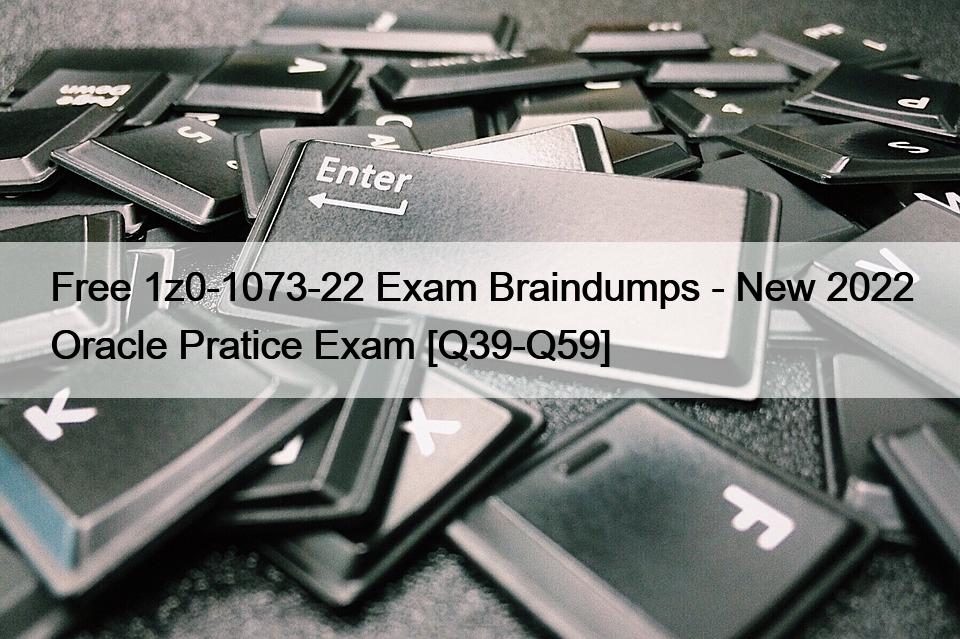 Free 1z0-1073-22 Exam Braindumps – New 2022 Oracle Pratice Exam [Q39-Q59]
