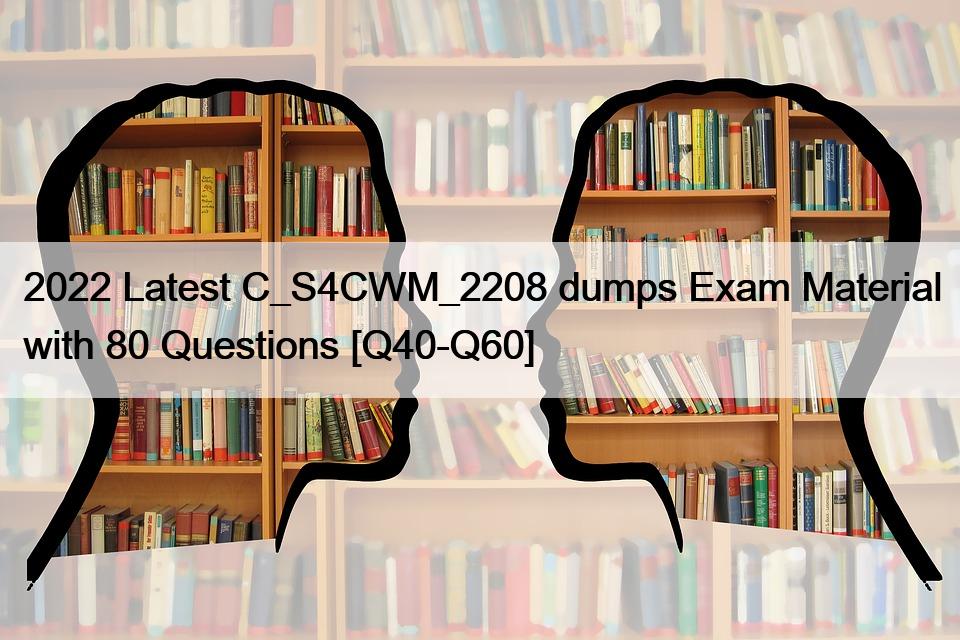 2022 Latest C_S4CWM_2208 dumps Exam Material with 80 Questions [Q40-Q60]