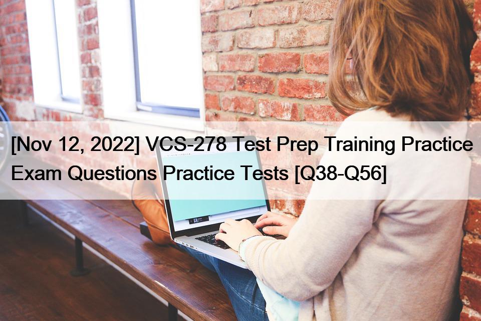 [Nov 12, 2022] VCS-278 Test Prep Training Practice Exam Questions Practice Tests [Q38-Q56]