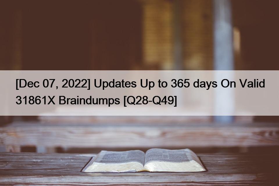[Dec 07, 2022] Updates Up to 365 days On Valid 31861X Braindumps [Q28-Q49]