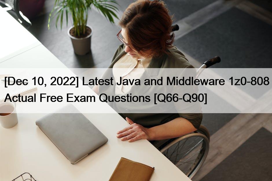 [Dec 10, 2022] Latest Java and Middleware 1z0-808 Actual Free Exam Questions [Q66-Q90]