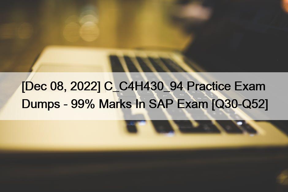 [Dec 08, 2022] C_C4H430_94 Practice Exam Dumps – 99% Marks In SAP Exam [Q30-Q52]