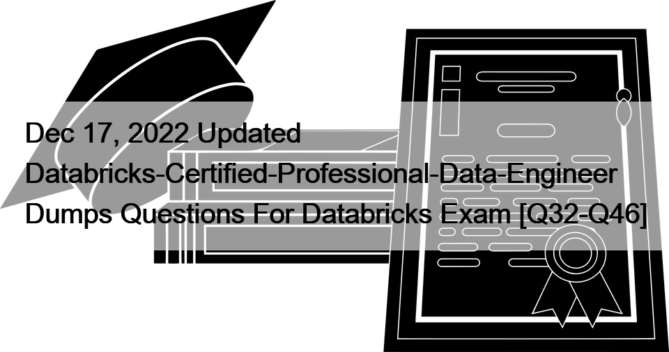 Dec 17, 2022 Updated Databricks-Certified-Professional-Data-Engineer Dumps Questions For Databricks Exam [Q32-Q46]