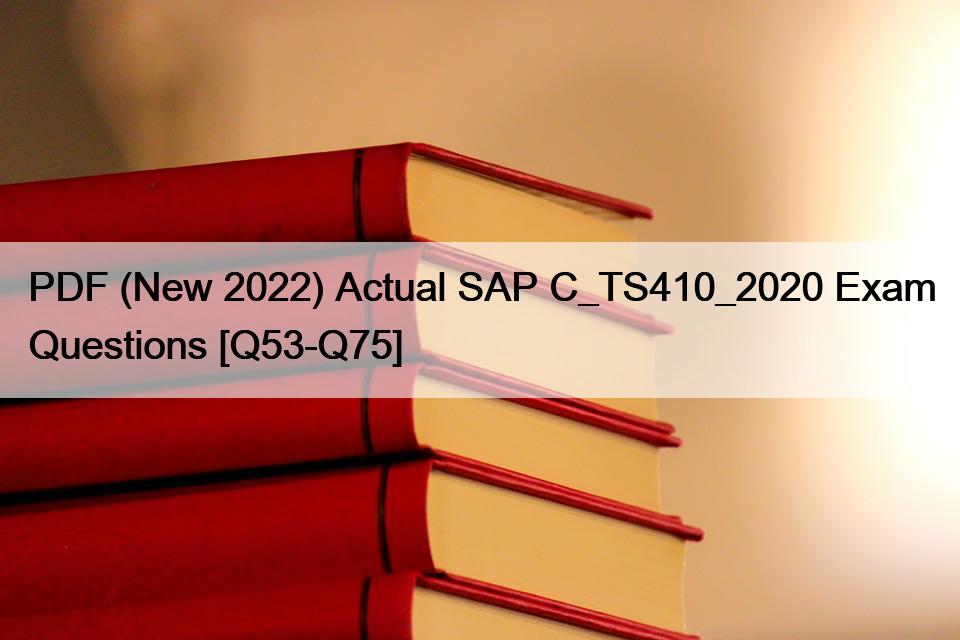 PDF (New 2022) Actual SAP C_TS410_2020 Exam Questions [Q53-Q75]