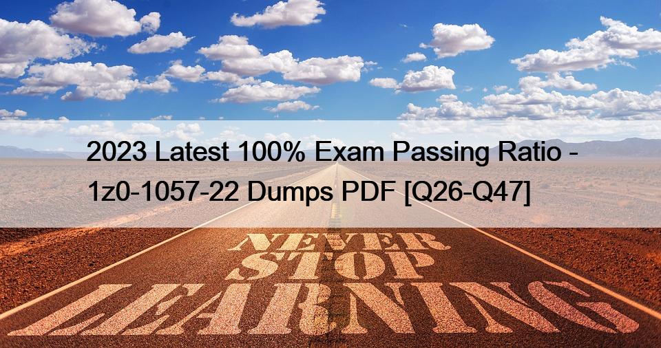2023 Latest 100% Exam Passing Ratio – 1z0-1057-22 Dumps PDF [Q26-Q47]