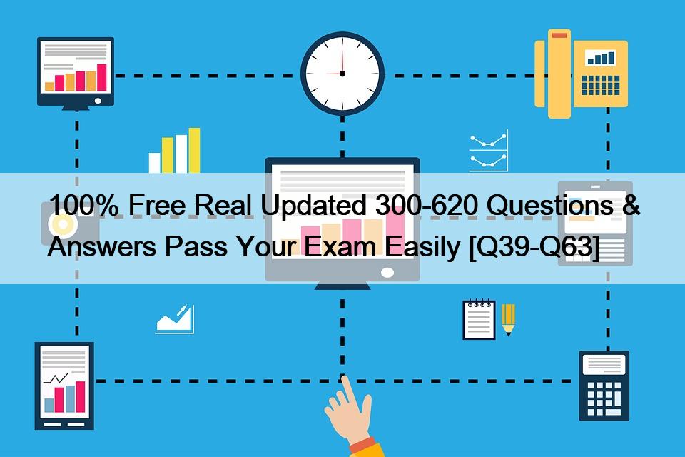 100% Free Real Updated 300-620 Questions & Answers Pass Your Exam Easily [Q39-Q63]