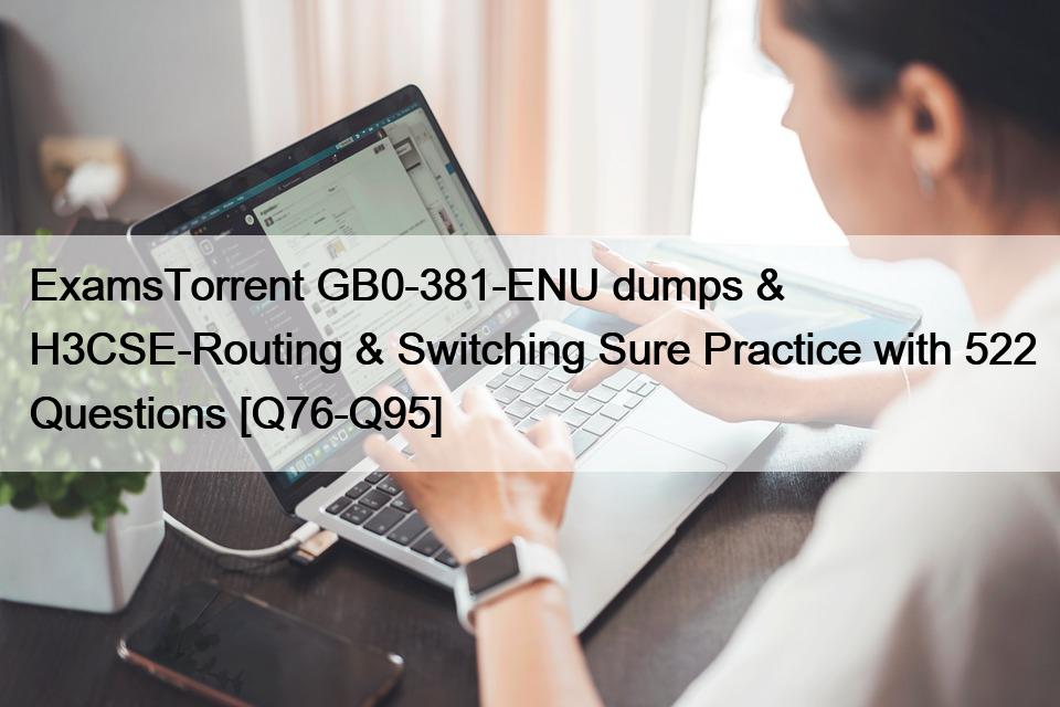 ExamsTorrent GB0-381-ENU dumps & H3CSE-Routing & Switching Sure Practice with 522 Questions [Q76-Q95]