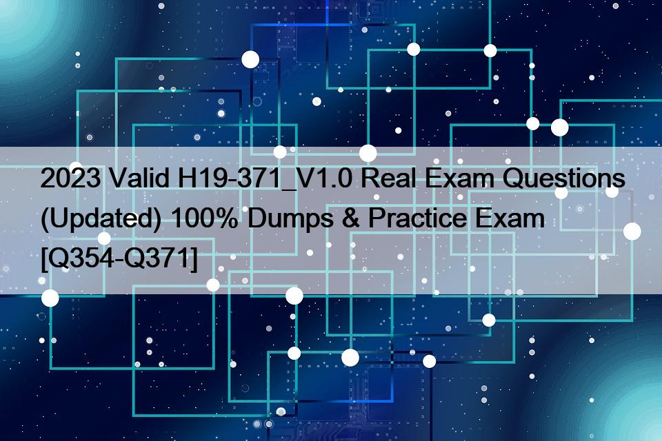 2023 Valid H19-371_V1.0 Real Exam Questions (Updated) 100% Dumps & Practice Exam [Q354-Q371]