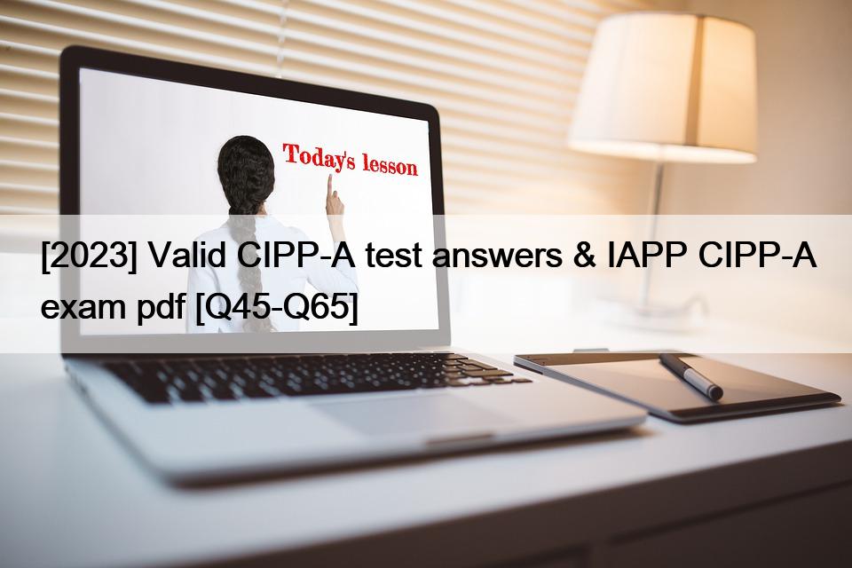 [2023] Valid CIPP-A test answers & IAPP CIPP-A exam pdf [Q45-Q65]
