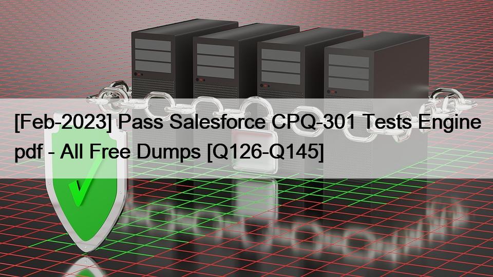 [Feb-2023] Pass Salesforce CPQ-301 Tests Engine pdf – All Free Dumps [Q126-Q145]