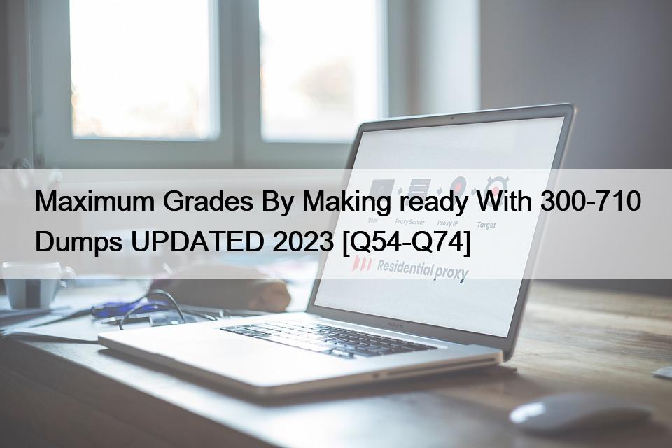 Maximum Grades By Making ready With 300-710 Dumps UPDATED 2023 [Q54-Q74]