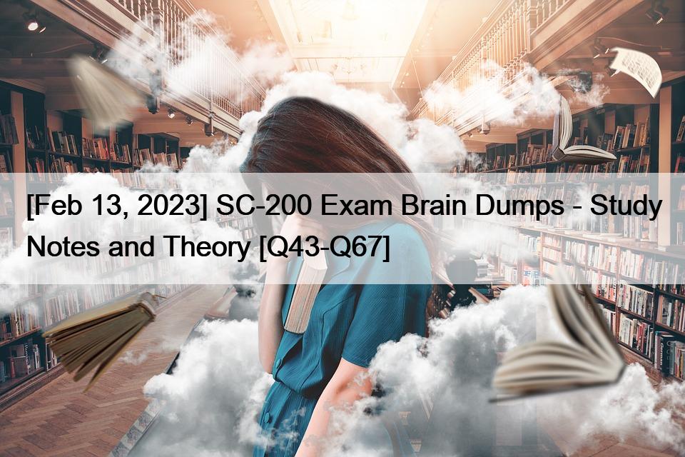[Feb 13, 2023] SC-200 Exam Brain Dumps – Study Notes and Theory [Q43-Q67]