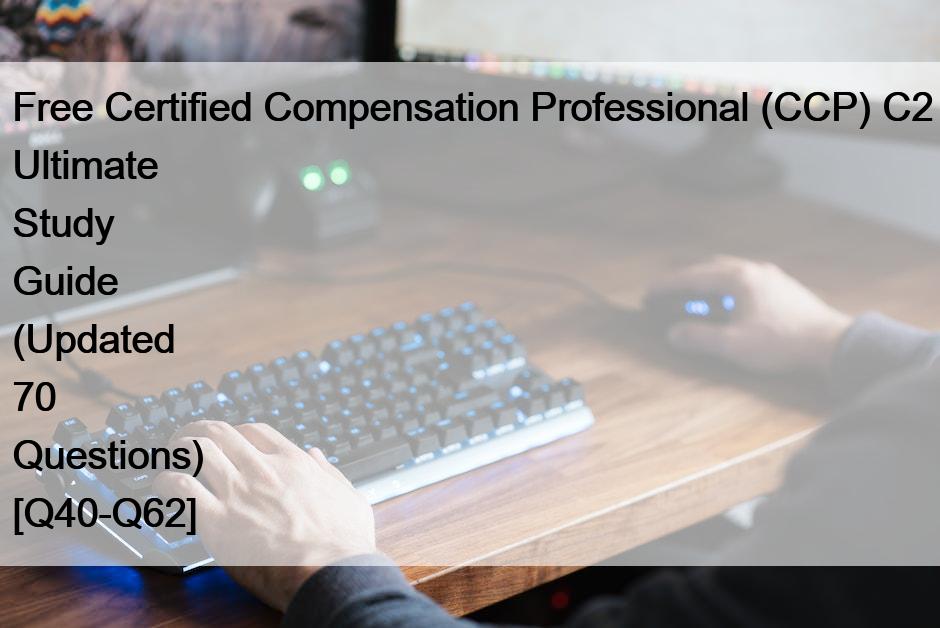 Free Certified Compensation Professional (CCP) C2 Ultimate Study Guide (Updated 70 Questions) [Q40-Q62]