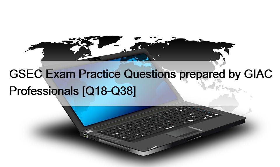 GSEC Exam Practice Questions prepared by GIAC Professionals [Q18-Q38]