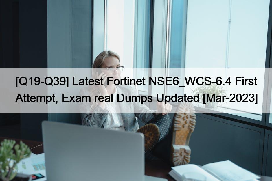 [Q19-Q39] Latest Fortinet NSE6_WCS-6.4 First Attempt, Exam real Dumps Updated [Mar-2023]