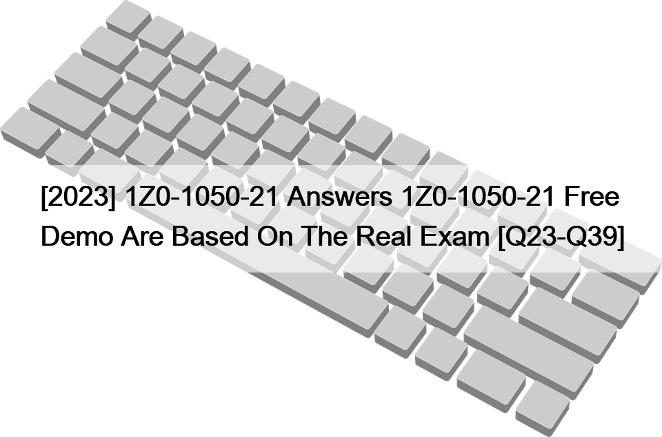 [2023] 1Z0-1050-21 Answers 1Z0-1050-21 Free Demo Are Based On The Real Exam [Q23-Q39]