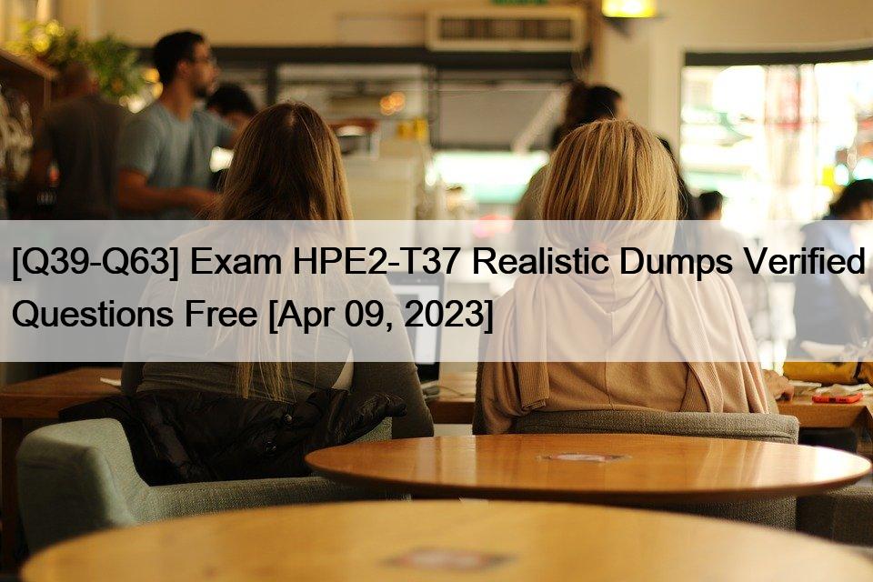 [Q39-Q63] Exam HPE2-T37 Realistic Dumps Verified Questions Free [Apr 09, 2023]