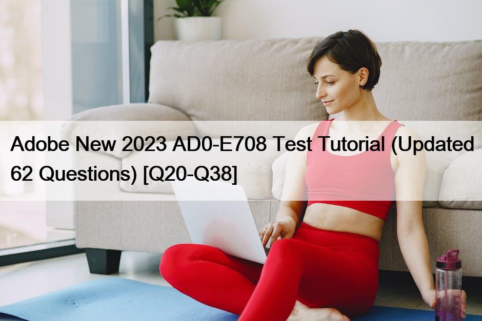 Adobe New 2023 AD0-E708 Test Tutorial (Updated 62 Questions) [Q20-Q38]