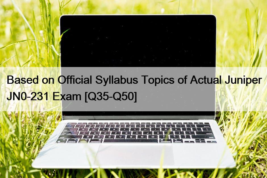 Based on Official Syllabus Topics of Actual Juniper JN0-231 Exam [Q35-Q50]